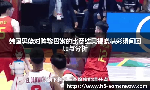 韩国男篮对阵黎巴嫩的比赛结果揭晓精彩瞬间回顾与分析