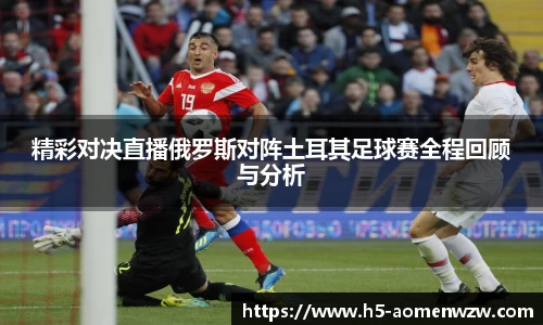 精彩对决直播俄罗斯对阵土耳其足球赛全程回顾与分析