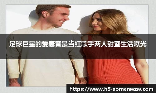 足球巨星的爱妻竟是当红歌手两人甜蜜生活曝光