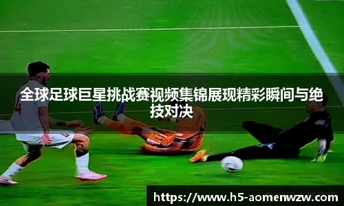 全球足球巨星挑战赛视频集锦展现精彩瞬间与绝技对决
